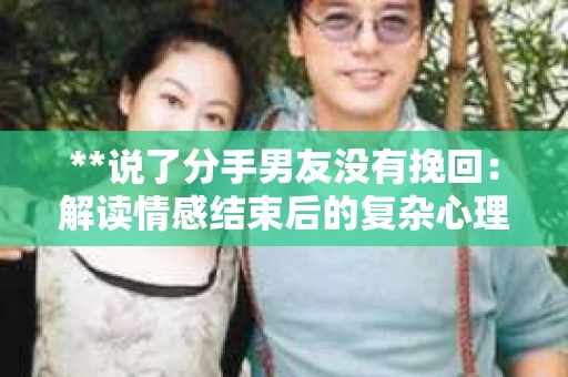 **说了分手男友没有挽回：解读情感结束后的复杂心理与现实**