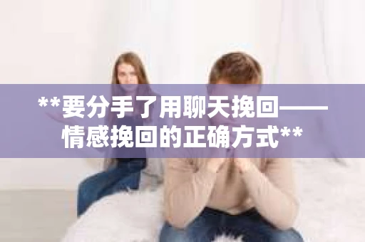 **要分手了用聊天挽回——情感挽回的正确方式**