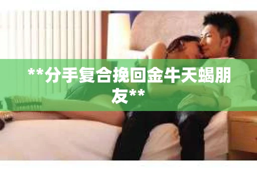 **分手复合挽回金牛天蝎朋友**