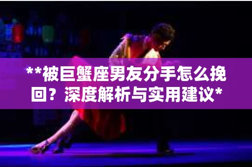 **被巨蟹座男友分手怎么挽回？深度解析与实用建议**