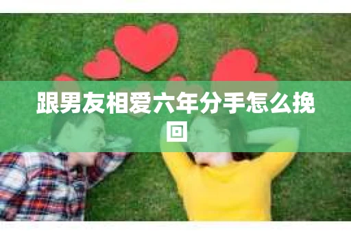 跟男友相爱六年分手怎么挽回