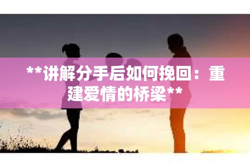 **讲解分手后如何挽回：重建爱情的桥梁**