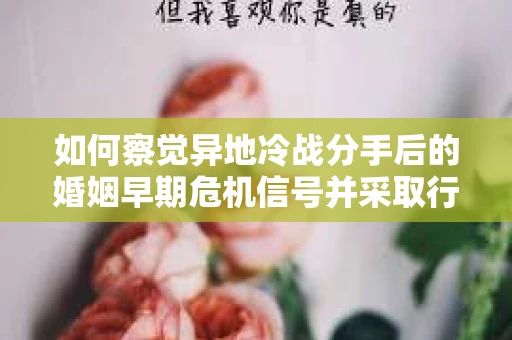 如何察觉异地冷战分手后的婚姻早期危机信号并采取行动？