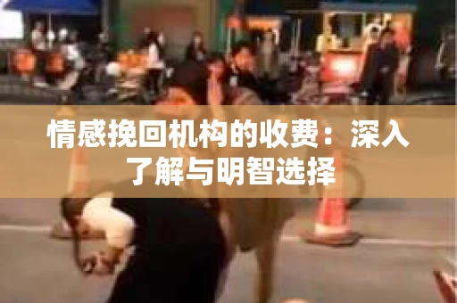 情感挽回机构的收费：深入了解与明智选择