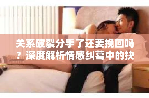 关系破裂分手了还要挽回吗?深度解析情感纠葛中的抉择 关系破裂分手了还要挽回吗?深度解析情感纠葛中的抉择