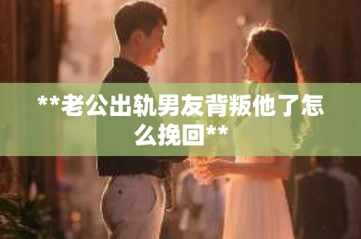 **老公出轨男友背叛他了怎么挽回**