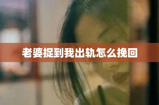 老婆捉到我出轨怎么挽回