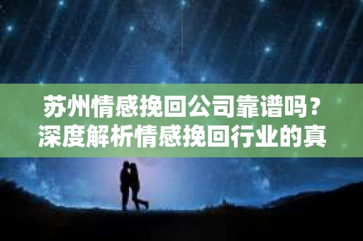 苏州情感挽回公司靠谱吗？深度解析情感挽回行业的真实面貌