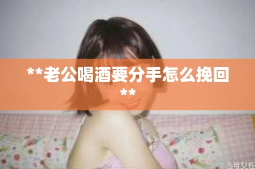 **老公喝酒要分手怎么挽回**