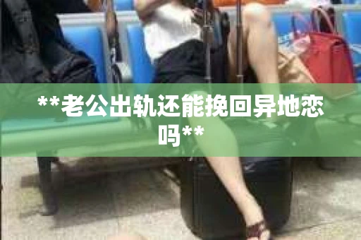 **老公出轨还能挽回异地恋吗**