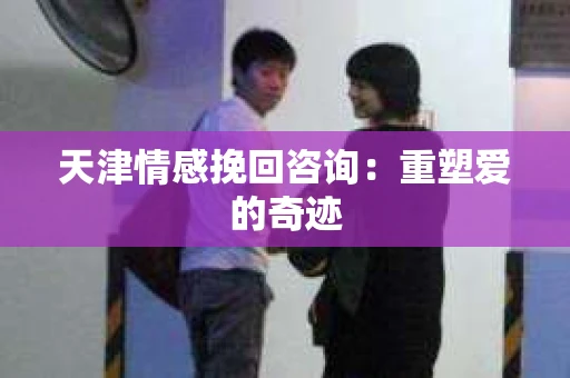 天津情感挽回咨询：重塑爱的奇迹