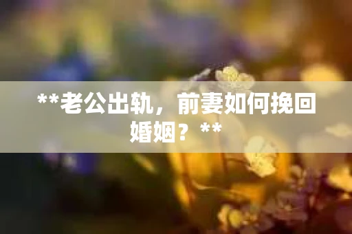 **老公出轨，前妻如何挽回婚姻？**