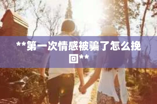 **第一次情感被骗了怎么挽回**