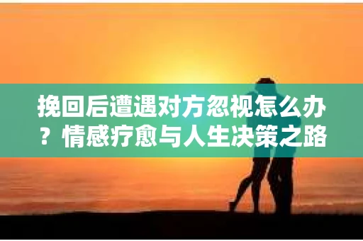 挽回后遭遇对方忽视怎么办？情感疗愈与人生决策之路