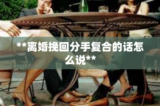 **离婚挽回分手复合的话怎么说**