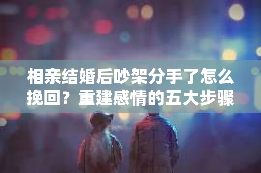 相亲结婚后吵架分手了怎么挽回？重建感情的五大步骤