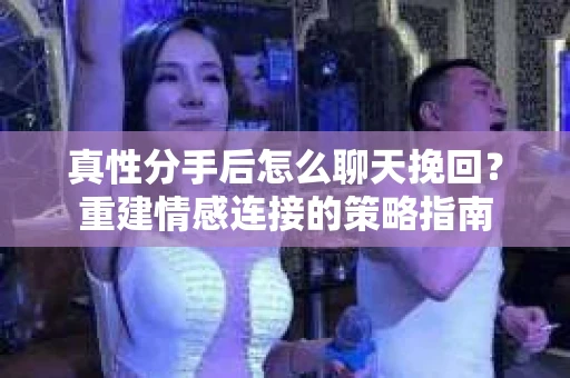 真性分手后怎么聊天挽回？重建情感连接的策略指南