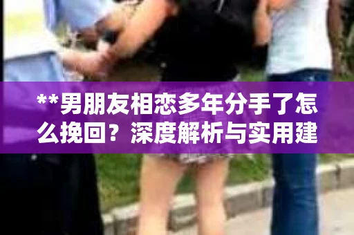 **男朋友相恋多年分手了怎么挽回？深度解析与实用建议**