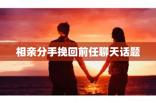 相亲分手挽回前任聊天话题