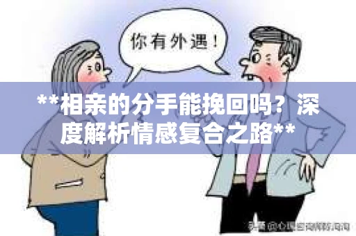 **相亲的分手能挽回吗？深度解析情感复合之路**