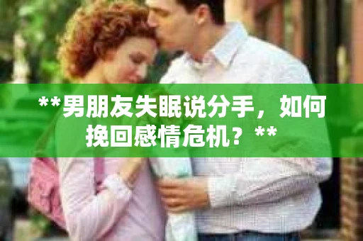 **男朋友失眠说分手，如何挽回感情危机？**