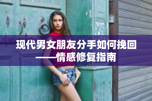 现代男女朋友分手如何挽回——情感修复指南