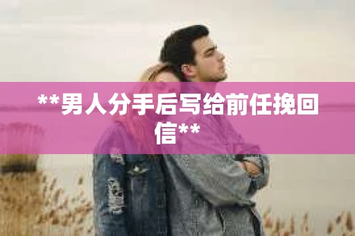 **男人分手后写给前任挽回信**