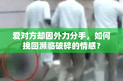 爱对方却因外力分手，如何挽回濒临破碎的情感？
