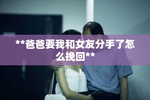 **爸爸要我和女友分手了怎么挽回**