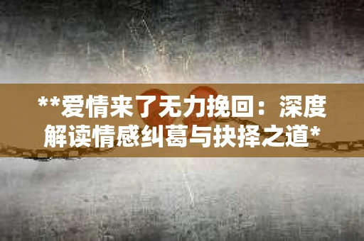 **爱情来了无力挽回：深度解读情感纠葛与抉择之道**