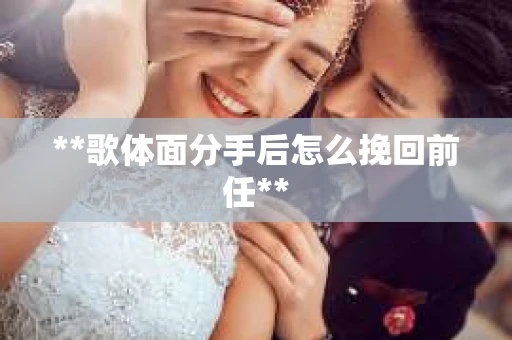 **歌体面分手后怎么挽回前任**