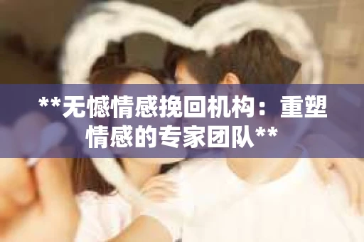 **无憾情感挽回机构:重塑情感的专家团队** **无憾情感挽回机构:重塑情感的专家团队**