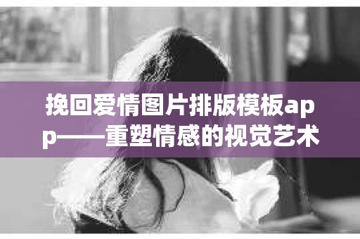 挽回爱情图片排版模板app——重塑情感的视觉艺术