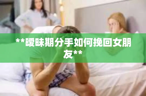 **暧昧期分手如何挽回女朋友**