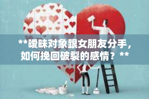 **暧昧对象跟女朋友分手，如何挽回破裂的感情？**