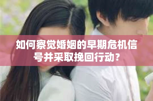如何察觉婚姻的早期危机信号并采取挽回行动？