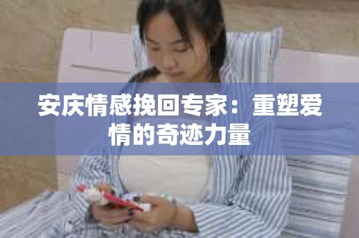 安庆情感挽回专家：重塑爱情的奇迹力量