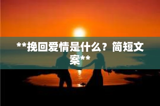 **挽回爱情是什么?简短文案** **挽回爱情是什么?简短文案**
