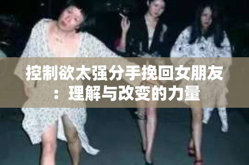 控制欲太强分手挽回女朋友：理解与改变的力量