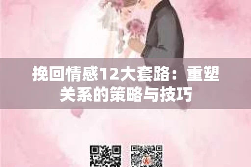 挽回情感12大套路：重塑关系的策略与技巧