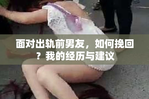 面对出轨前男友，如何挽回？我的经历与建议