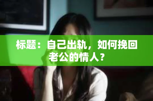 标题：自己出轨，如何挽回老公的情人？