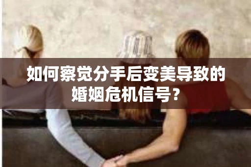 如何察觉分手后变美导致的婚姻危机信号？