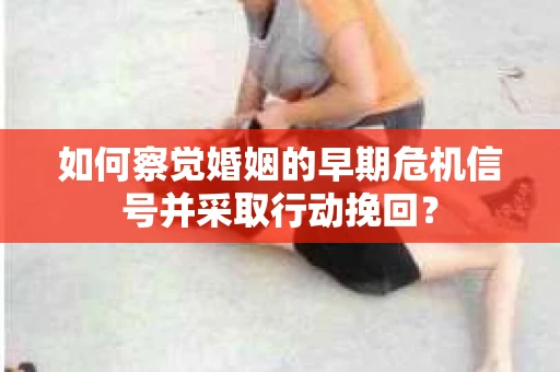 如何察觉婚姻的早期危机信号并采取行动挽回? 如何察觉婚姻的早期危机信号并采取行动挽回?
