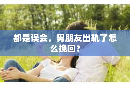 都是误会，男朋友出轨了怎么挽回？