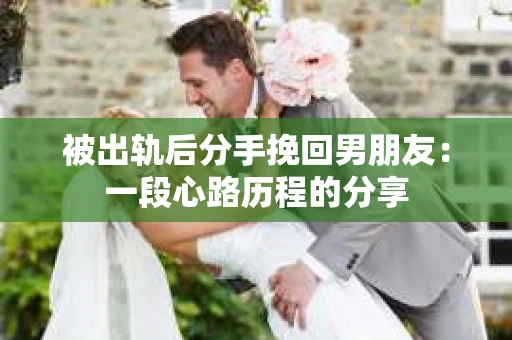被出轨后分手挽回男朋友：一段心路历程的分享
