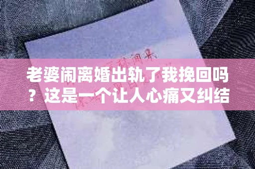 老婆闹离婚出轨了我挽回吗？这是一个让人心痛又纠结的问题。在这个问题上，我想要和大家分享一些我的看法和经验。