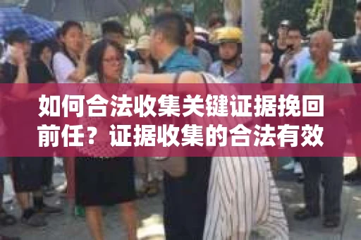 如何合法收集关键证据挽回前任？证据收集的合法有效方案