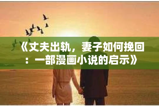 《丈夫出轨，妻子如何挽回：一部漫画小说的启示》