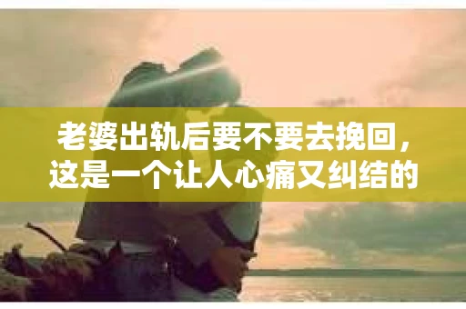 老婆出轨后要不要去挽回，这是一个让人心痛又纠结的问题。在这个问题上，每个人都有自己的看法和选择。今天，我就来和大家聊聊这个话题，希望能给大家带来一些帮助。